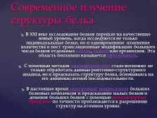 слайд №2   Сучасне вивчення структури білка   У XXI столітті дослідження білків перейшло на якісно новий рівень, коли досліджуються не тільки індивідуальні білки, а й одночасна зміна кількості і пост трансляційні модифікації великого числа білків окремих клітин, тканин або організмів